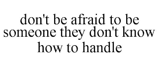 DON'T BE AFRAID TO BE SOMEONE THEY DON'T KNOW HOW TO HANDLE