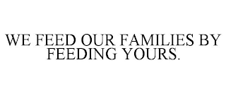 WE FEED OUR FAMILIES BY FEEDING YOURS.