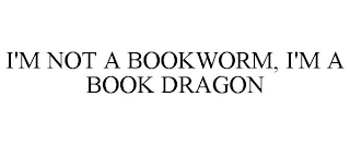 I'M NOT A BOOKWORM, I'M A BOOK DRAGON