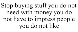 STOP BUYING STUFF YOU DO NOT NEED WITH MONEY YOU DO NOT HAVE TO IMPRESS PEOPLE YOU DO NOT LIKE