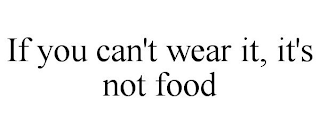 IF YOU CAN'T WEAR IT, IT'S NOT FOOD