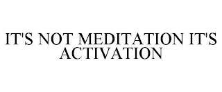 IT'S NOT MEDITATION IT'S ACTIVATION