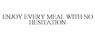 ENJOY EVERY MEAL WITH NO HESITATION