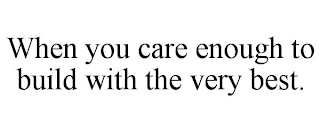 WHEN YOU CARE ENOUGH TO BUILD WITH THE VERY BEST.