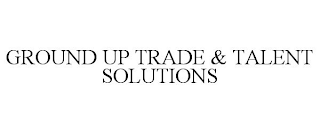 GROUND UP TRADE & TALENT SOLUTIONS