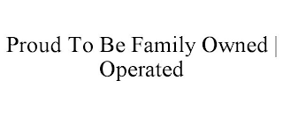 PROUD TO BE FAMILY OWNED | OPERATED