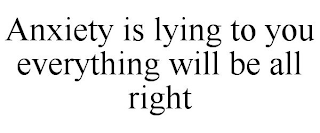 ANXIETY IS LYING TO YOU  EVERYTHING WILL BE ALL RIGHT