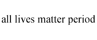 ALL LIVES MATTER PERIOD