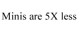 MINIS ARE 5X LESS