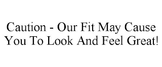 CAUTION - OUR FIT MAY CAUSE YOU TO LOOK AND FEEL GREAT!