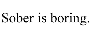 SOBER IS BORING.