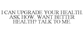 I CAN UPGRADE YOUR HEALTH. ASK HOW. WANT BETTER HEALTH? TALK TO ME.