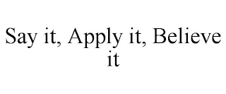 SAY IT, APPLY IT, BELIEVE IT