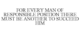 FOR EVERY MAN OF RESPONSIBLE POSITION THERE MUST BE ANOTHER TO SUCCEED HIM