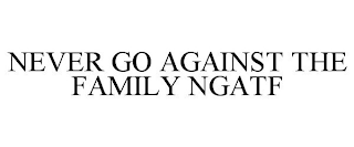 NEVER GO AGAINST THE FAMILY NGATF