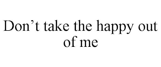 DON'T TAKE THE HAPPY OUT OF ME