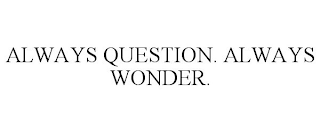 ALWAYS QUESTION. ALWAYS WONDER.