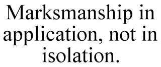 MARKSMANSHIP IN APPLICATION, NOT IN ISOLATION.