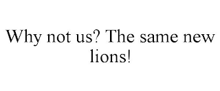 WHY NOT US? THE SAME NEW LIONS!