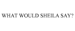 WHAT WOULD SHEILA SAY?