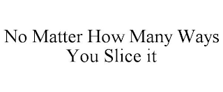 NO MATTER HOW MANY WAYS YOU SLICE IT