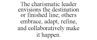 THE CHARISMATIC LEADER ENVISIONS THE DESTINATION OR FINISHED LINE; OTHERS EMBRACE, ADAPT, REFINE, AND COLLABORATIVELY MAKE IT HAPPEN.