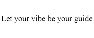 LET YOUR VIBE BE YOUR GUIDE