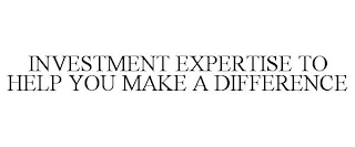 INVESTMENT EXPERTISE TO HELP YOU MAKE A DIFFERENCE