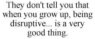 THEY DON'T TELL YOU THAT WHEN YOU GROW UP, BEING DISRUPTIVE... IS A VERY GOOD THING.