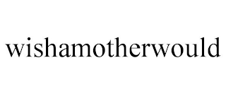 WISHAMOTHERWOULD