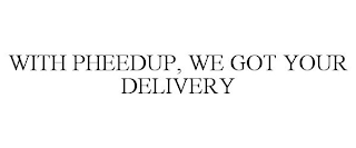 WITH PHEEDUP, WE GOT YOUR DELIVERY