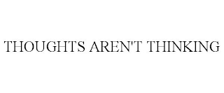 THOUGHTS AREN'T THINKING