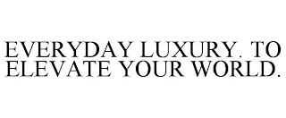 EVERYDAY LUXURY. TO ELEVATE YOUR WORLD.