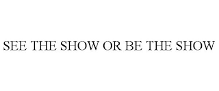 SEE THE SHOW OR BE THE SHOW