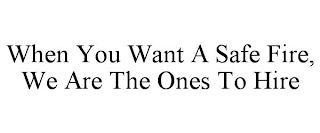 WHEN YOU WANT A SAFE FIRE, WE ARE THE ONES TO HIRE