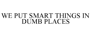 WE PUT SMART THINGS IN DUMB PLACES