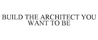 BUILD THE ARCHITECT YOU WANT TO BE