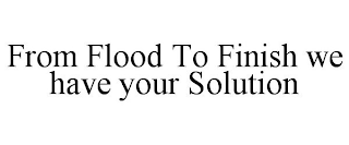 FROM FLOOD TO FINISH WE HAVE YOUR SOLUTION