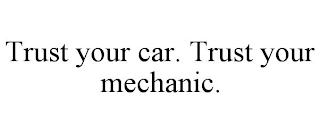 TRUST YOUR CAR. TRUST YOUR MECHANIC.