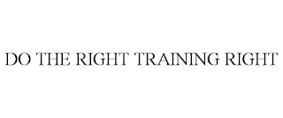 DO THE RIGHT TRAINING RIGHT