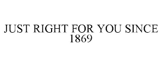 JUST RIGHT FOR YOU SINCE 1869