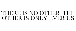 THERE IS NO OTHER. THE OTHER IS ONLY EVER US