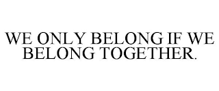 WE ONLY BELONG IF WE BELONG TOGETHER.