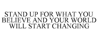 STAND UP FOR WHAT YOU BELIEVE AND YOUR WORLD WILL START CHANGING