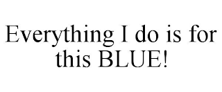 EVERYTHING I DO IS FOR THIS BLUE!