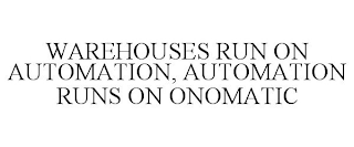 WAREHOUSES RUN ON AUTOMATION, AUTOMATION RUNS ON ONOMATIC