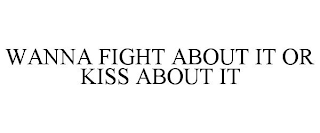 WANNA FIGHT ABOUT IT OR KISS ABOUT IT