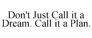 DON'T JUST CALL IT A DREAM. CALL IT A PLAN.