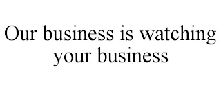 OUR BUSINESS IS WATCHING YOUR BUSINESS