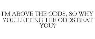 I'M ABOVE THE ODDS, SO WHY YOU LETTING THE ODDS BEAT YOU?